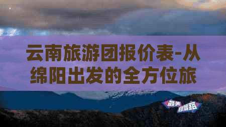 云南旅游团报价表-从绵阳出发的全方位旅行费用信息