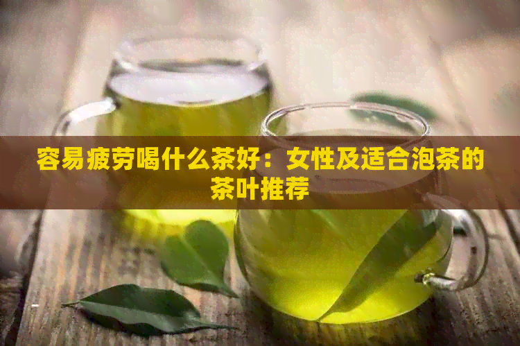 容易疲劳喝什么茶好：女性及适合泡茶的茶叶推荐