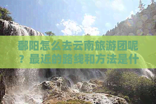 鄱阳怎么去云南旅游团呢？最近的路线和方法是什么？