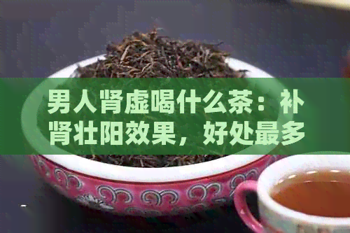 男人肾虚喝什么茶：补肾壮阳效果，好处最多！