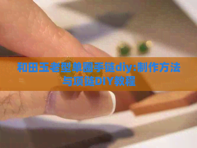 和田玉老型单圈手链diy:制作方法与项链DIY教程