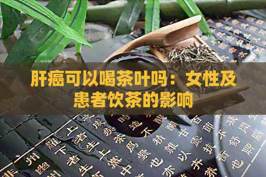 肝癌可以喝茶叶吗：女性及患者饮茶的影响