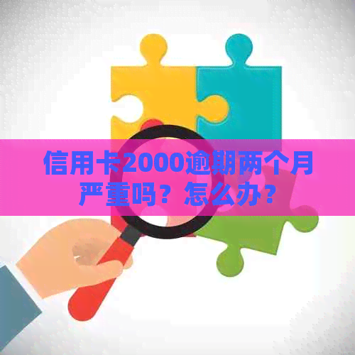 信用卡2000逾期两个月严重吗？怎么办？