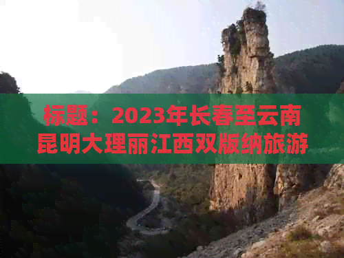 标题：2023年长春至云南昆明大理丽江西双版纳旅游线路报价表，多少钱一位？