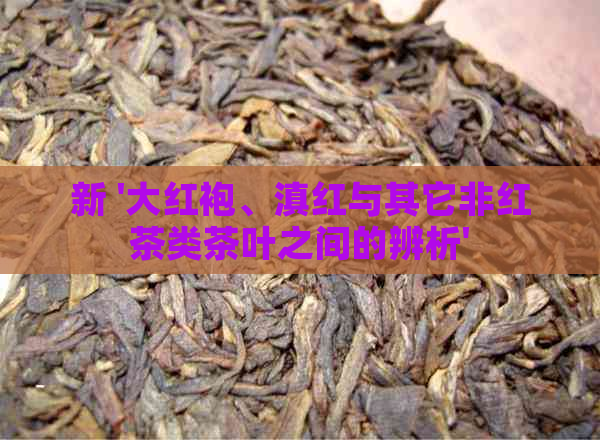 新 '大红袍、滇红与其它非红茶类茶叶之间的辨析'