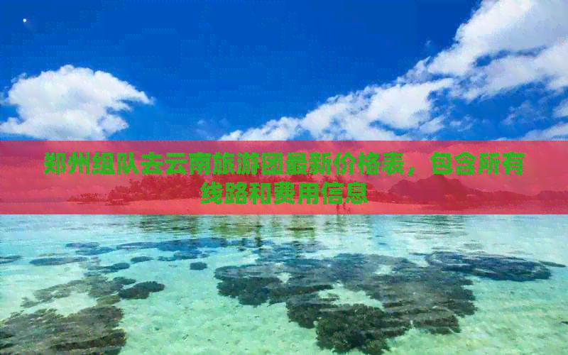 郑州组队去云南旅游团最新价格表，包含所有线路和费用信息