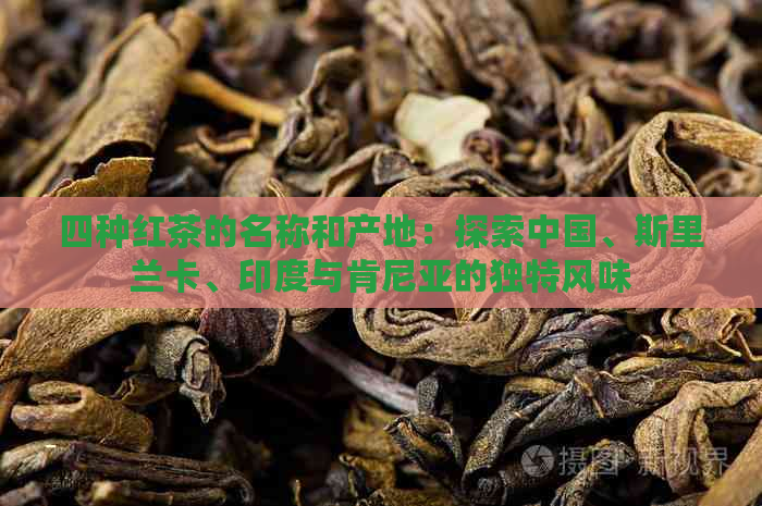 四种红茶的名称和产地：探索中国、斯里兰卡、印度与肯尼亚的独特风味