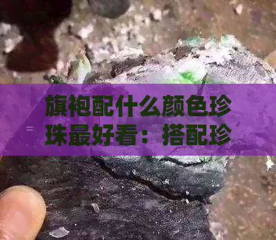 旗袍配什么颜色珍珠更好看：搭配珍珠项链的时尚指南