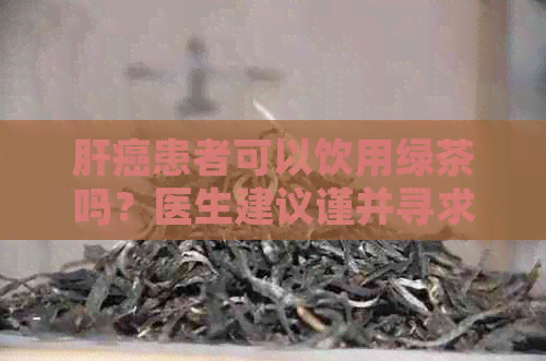 肝癌患者可以饮用绿茶吗？医生建议谨并寻求快速专业指导