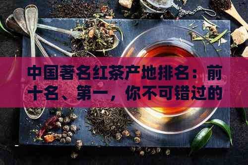中国著名红茶产地排名：前十名、之一，你不可错过的顶级产地