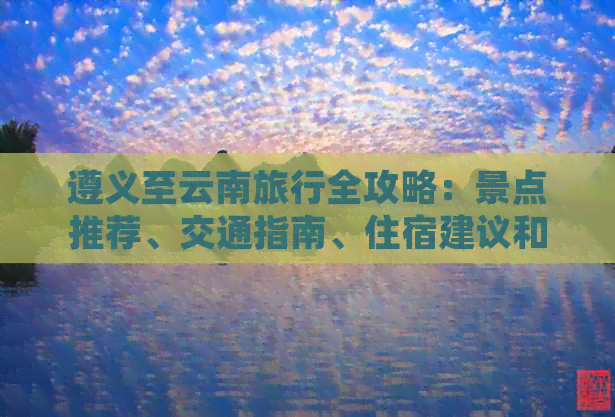 遵义至云南旅行全攻略：景点推荐、交通指南、住宿建议和行程规划一应俱全