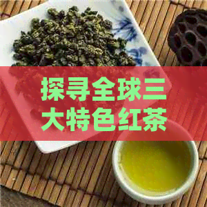 探寻全球三大特色红茶产区：一场味蕾之旅