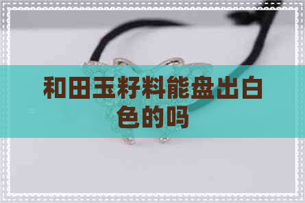 和田玉籽料能盘出白色的吗