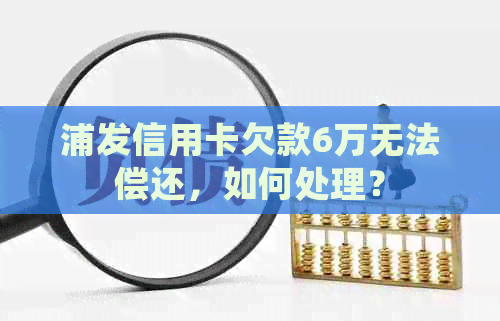 浦发信用卡欠款6万无法偿还，如何处理？