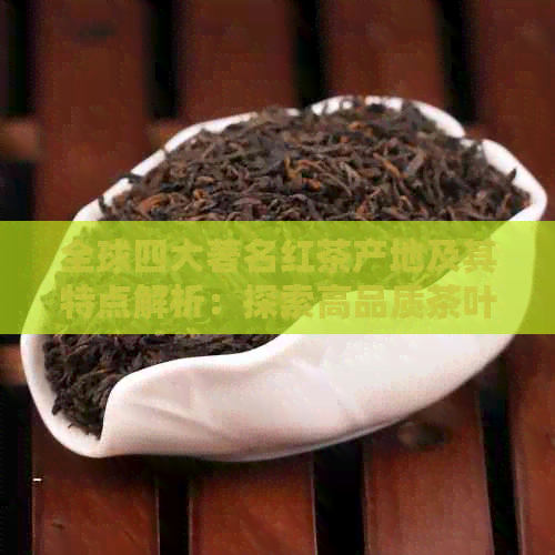 全球四大著名红茶产地及其特点解析：探索高品质茶叶的源产地