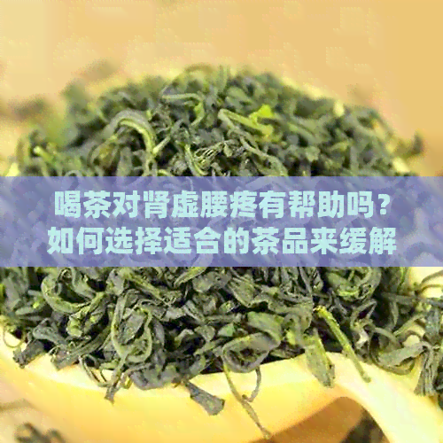 喝茶对肾虚腰疼有帮助吗？如何选择适合的茶品来缓解症状？