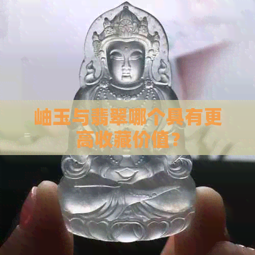 岫玉与翡翠哪个具有更高收藏价值？