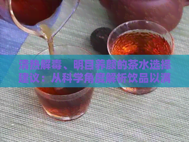 清热解、明目养颜的茶水选择建议：从科学角度解析饮品以满足您的需求