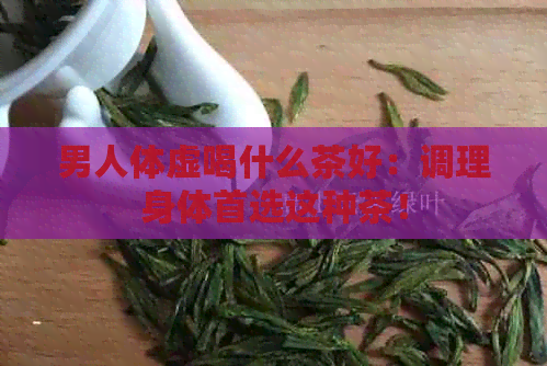 男人体虚喝什么茶好：调理身体首选这种茶！