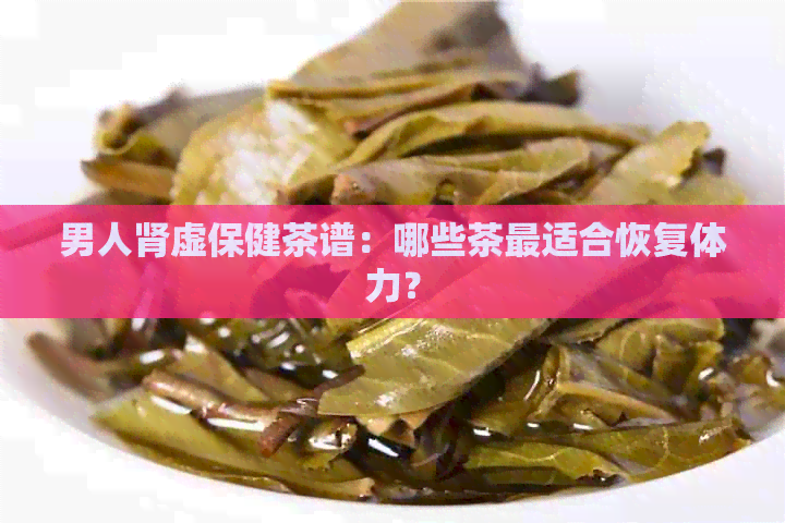 男人肾虚保健茶谱：哪些茶最适合恢复体力？