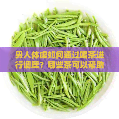 男人体虚如何通过喝茶进行调理？哪些茶可以帮助改善体虚症状？