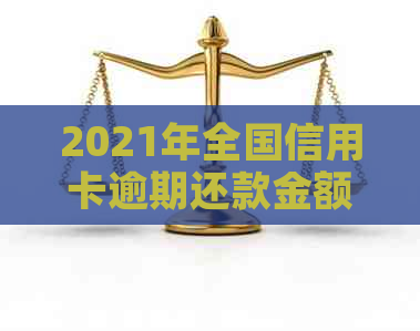 2021年全国信用卡逾期还款金额概况：了解逾期状况与应对策略