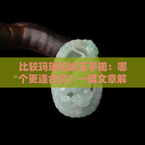 比较玛瑙和岫玉手镯：哪个更适合你？一篇文章解答所有疑问