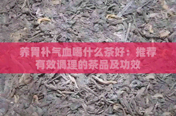 养胃补气血喝什么茶好：推荐有效调理的茶品及功效