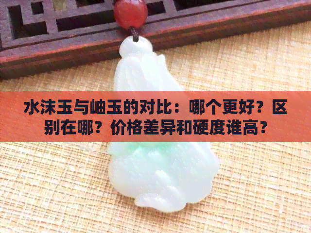 水沫玉与岫玉的对比：哪个更好？区别在哪？价格差异和硬度谁高？