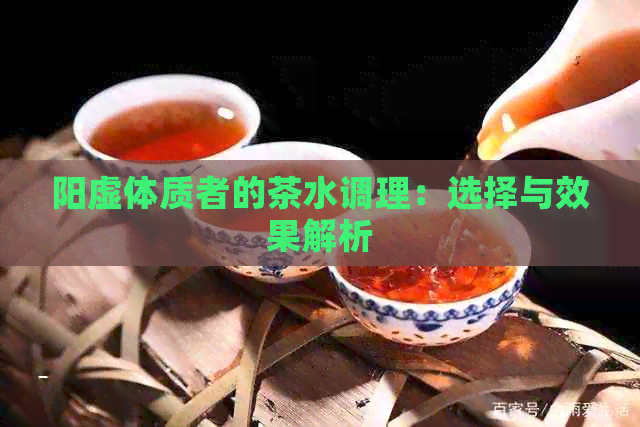 阳虚体质者的茶水调理：选择与效果解析