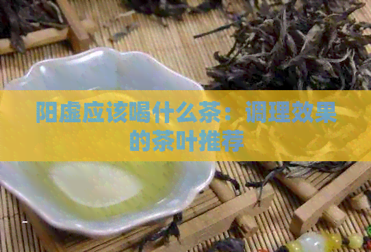 阳虚应该喝什么茶：调理效果的茶叶推荐