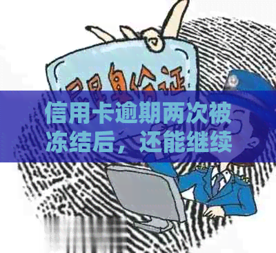 信用卡逾期两次被冻结后，还能继续使用吗？