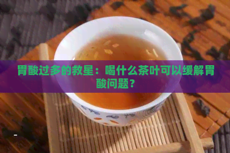 胃酸过多的救星：喝什么茶叶可以缓解胃酸问题？