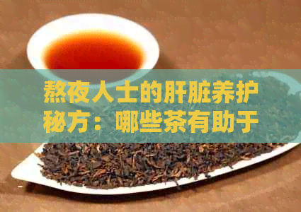 熬夜人士的肝脏养护秘方：哪些茶有助于恢复肝功能？