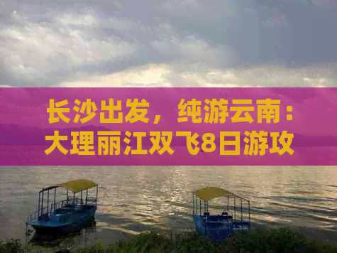 长沙出发，纯游云南：大理丽江双飞8日游攻略详解