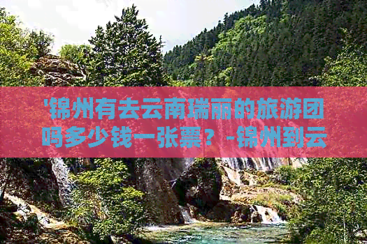 '锦州有去云南瑞丽的旅游团吗多少钱一张票？-锦州到云南瑞丽旅游团价格'