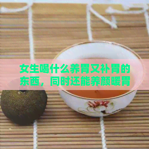 女生喝什么养胃又补胃的东西，同时还能养颜暖胃呢？