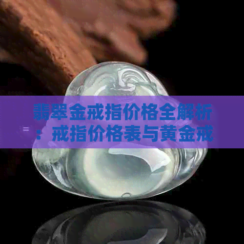 翡翠金戒指价格全解析：戒指价格表与黄金戒指价差一目了然