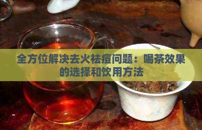 全方位解决去火祛痘问题：喝茶效果的选择和饮用方法