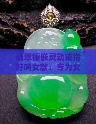 翡翠镶嵌灵动戒指好吗女款：专为女士设计的时尚饰品，展现你的灵动魅力