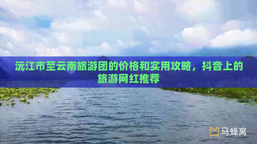 沅江市至云南旅游团的价格和实用攻略，抖音上的旅游网红推荐