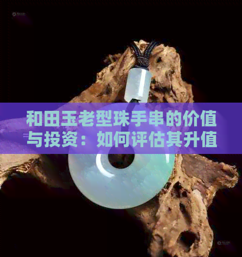 和田玉老型珠手串的价值与投资：如何评估其升值潜力？