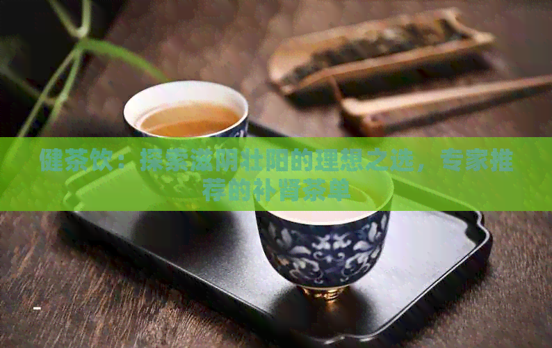 健茶饮：探索滋阴壮阳的理想之选，专家推荐的补肾茶单