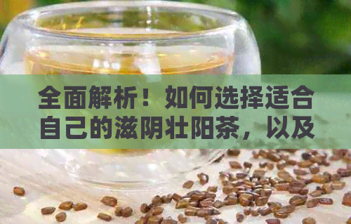 全面解析！如何选择适合自己的滋阴壮阳茶，以及喝茶的禁忌和注意事项