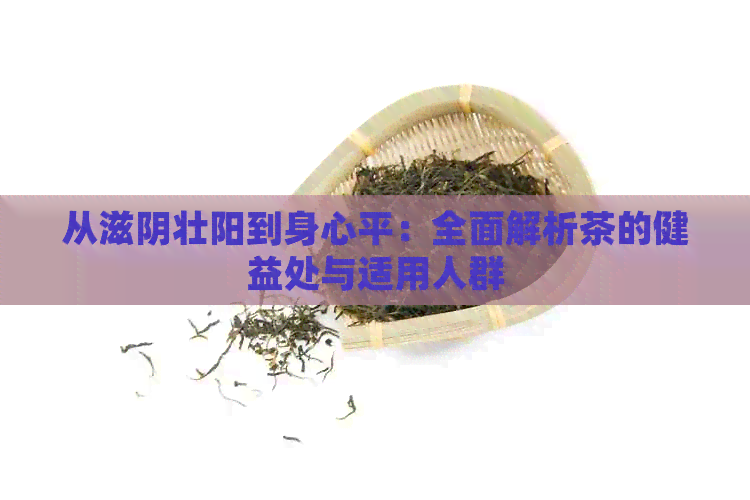 从滋阴壮阳到身心平：全面解析茶的健益处与适用人群