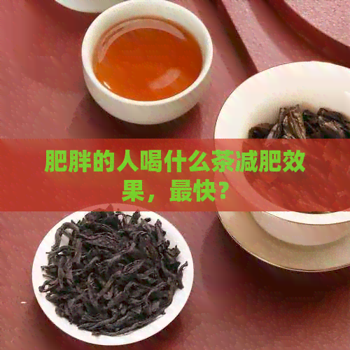 肥胖的人喝什么茶减肥效果，最快？