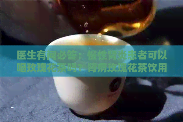 医生有问必答：慢性肾炎患者可以喝玫瑰花茶吗？肾病玫瑰花茶饮用指南