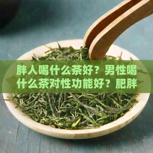 胖人喝什么茶好？男性喝什么茶对性功能好？肥胖喝什么茶最有效？