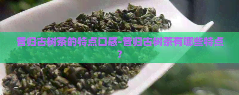 昔归古树茶的特点口感-昔归古树茶有哪些特点?