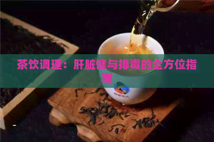 茶饮调理：肝脏健与排的全方位指南
